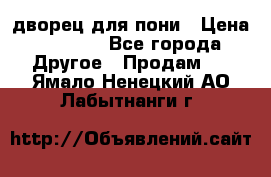 дворец для пони › Цена ­ 2 500 - Все города Другое » Продам   . Ямало-Ненецкий АО,Лабытнанги г.